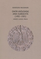 Dwór królewski Jana Olbrachta w latach 1492-1501. Wykazy dworzan i familii dworskiej