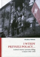 I wtedy przyszli Polacy… Ludność miasta i powiatu Elbląg w latach 1945–1950
