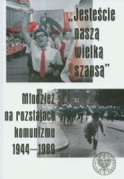 Jesteście naszą wielka szansą. Młodzież na rozstajach komunizmu 1944-1989