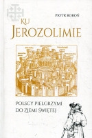 Ku Jerozolimie. Polscy pielgrzymi do Ziemi Świętej