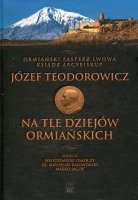 Ormiański pasterz Lwowa ksiądz arcybiskup Józef Teodorowicz na tle dziejów ormiańskich