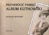 Przywrócić pamięć. Album kutnowski.