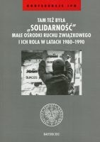 Tam też była Solidarność. Małe ośrodki ruchu związkowego i ich rola w latach 1980-1990 