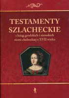 Testamenty szlacheckie z ksiąg grodzkich i ziemskich ziemi chełmskiej z XVII wieku