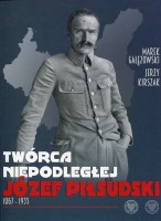 Twórca Niepodległej. Józef Piłsudski 1867-1935