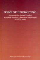 Wspólne dziedzictwo. Rzeczpospolita Obojga Narodów w polskiej, litewskiej i ukraińskiej myśli historycznej XIX - XXI wieku